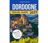 DORDOGNE TRAVEL GUIDE 2025: Explore France’s Hidden Gem: Medieval Villages, Castles, River Adventures, Prehistoric Caves, Local Cuisine and Unforgettable Experiences.