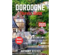 DORDOGNE TRAVEL GUIDE 2025: The Ultimate Guide to France’s Natural Wonders, Hidden Gems, Cultural Treasures and authentic experience