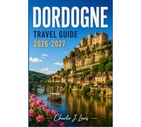 DORDOGNE TRAVEL GUIDE 2026-2027: A Complete Companion to Medieval Villages, Prehistoric Caves, Riverside Châteaux, and the Slow Food of Southwest France