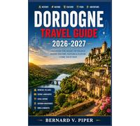 DORDOGNE TRAVEL GUIDE 2026-2027: Exploring Timeless Villages, Scenic Rivers, and Lesser Known of Southwestern France