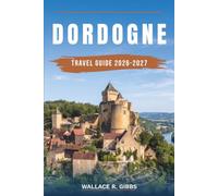 DORDOGNE TRAVEL GUIDE 2026-2027: Sarlat, Beynac, Lascaux and the Périgord Noir, including itineraries, where to stay, food and getting around