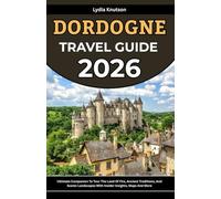 Dordogne Travel Guide 2026: Ultimate Companion To Tour The Land Of Fire, Ancient Traditions, And Scenic Landscapes With Insider Insights, Maps And More