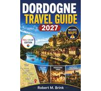 DORDOGNE TRAVEL GUIDE 2027 (FULL-COLOR): Discover Historic Market Towns, Prehistoric Caves, Hilltop Castles, Regional Food, Peaceful Rivers, and Beautiful Routes Across Southwestern France