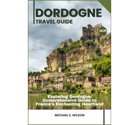 DORDOGNE TRAVEL GUIDE: Exploring Dordogne: Comprehensive Guide to France's Enchanting Heartland