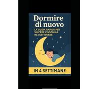 Dormire di nuovo: la guida rapida per vincere l'insonnia in 4 settimane: Guida pratica per addormentarsi subito, dormire profondamente e dire addio all’insonnia in modo naturale e senza farmaci
