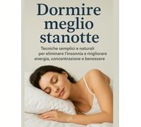 Dormire Meglio Stanotte: Tecniche semplici e naturali per eliminare l’insonnia e migliorare energia, concentrazione e benessere