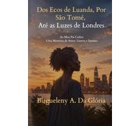 DOS ECOS DE LUANDA, POR SÃO TOMÉ, ATÉ ÀS LUZES DE LONDRES: Ao Meu Pai Carlos: Uma Memória de Amor, Guerra e Destino