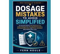 DOSAGE MISTAKE TO AVOID SIMPLIFIED: The Essential Guide to Safe Medication Use, Hidden Dosing Errors, Drug-Specific Precautions, Overlooked Safety ... Information Many Patients Never Learn.