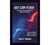 Dot Com Fever: The Euphoria and Tragedy Behind the Internet's Greatest Hype: Lessons from the Most Ambitious and Disastrous Chapter in Tech History