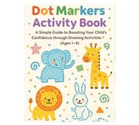 Dot Markers Activity Book: A Simple Guide to Boosting Your Child’s Confidence through Drawing Activities Ages 1-4