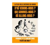 D'OÙ VENONS-NOUS ? QUI SOMMES-NOUS ? OÙ ALLONS-NOUS ?: La Plus Belle Histoire du Monde : Pourquoi y a-t-il Quelque Chose Plutôt que Rien ?