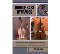 DOUBLE BASS DYNAMICS: Unlock Advanced Control, Build Powerful Tone, And Develop Musical Confidence Through Step-By-Step Guidance And Inspiring ... For Aspiring And Experienced Musicians