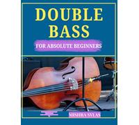 DOUBLE BASS FOR ABSOLUTE BEGINNERS: Easy Lessons to Learn Technique, Rhythm, Bowing, Scales, and Simple Songs in Just One Day