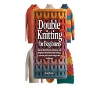 DOUBLE KNITTING FOR BEGINNERS: Step-by-Step Patterns, Techniques, and Projects to Master Reversible Knitting, Colorwork, and Creative Designs with Confidence