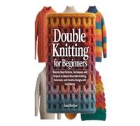 DOUBLE KNITTING FOR BEGINNERS: Step-by-Step Patterns, Techniques, and Projects to Master Reversible Knitting, Colorwork, and Creative Designs with Confidence