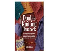 DOUBLE KNITTING HANDBOOK: The Complete Step-by-Step Guide to Mastering Double Knitting Techniques, Patterns, and Projects for Reversible Designs, Colorwork, and Creative Knitters