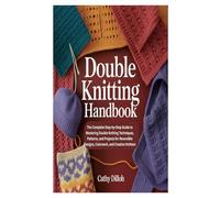 DOUBLE KNITTING HANDBOOK: The Complete Step-by-Step Guide to Mastering Double Knitting Techniques, Patterns, and Projects for Reversible Designs, Colorwork, and Creative Knitters