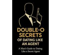 DOUBLE-O SECRETS OF DATING LIKE AN AGENT: A Man's Guide to Dating Like a Secret Agent