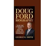DOUG FORD BIOGRAPHY: “The Rise, Reign and Redemption of Ontario's Controversial Premier - From Family Business to Provincial Power”