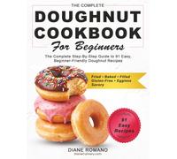 Doughnut Cookbook for Beginners: The Complete Step-By-Step Guide to 91 Easy, Beginner-Friendly Doughnut Recipes - Fried, Baked, Filled, Gluten-Free, Eggless, Savory & Diet-Friendly
