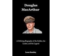 Douglas Macarthur: A Defining Biography of the Soldier, the Leader, and the Legend
