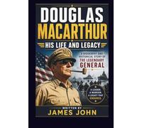 DOUGLAS MACARTHUR: HIS LIFE AND LEGACY: A Biography and Historical Story of the Legendary General