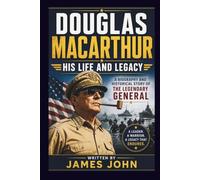 DOUGLAS MACARTHUR: HIS LIFE AND LEGACY: A Biography and Historical Story of the Legendary General