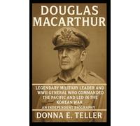 DOUGLAS MACARTHUR: Legendary Military Leader and WWII General Who Commanded the Pacific and Led in the Korean War - An Independent Biography