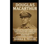 DOUGLAS MACARTHUR: Legendary Military Leader and WWII General Who Commanded the Pacific and Led in the Korean War - An Independent Biography