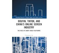 Douyin, TikTok and China’s Online Screen Industry: The Rise of Short-Video Platforms (Routledge Research in Digital Media and Culture in Asia)