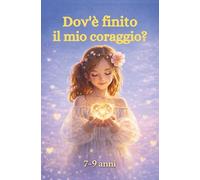 Dov’è finito il mio coraggio?: Come aiutare i bambini timidi a trovare fiducia in sé stessi e superare la paura (7-9 anni)