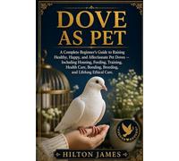 DOVE AS PET: A Complete Beginner’s Guide to Raising Healthy, Happy, and Affectionate Pet Doves - Including Housing, Feeding, Training, Health Care, Bonding, Breeding, and Lifelong Ethical Care.