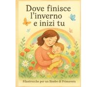 Dove finisce l'inverno e inizi tu: Filastrocche per un bimbo di primavera