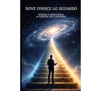 DOVE FINISCE LO SGUARDO: SCIENZA E MERAVIGLIA AI CONFINI DELL'UNIVERSO
