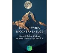 Dove l’Ombra Incontra la Luce: Diario di Shadow Work per riscoprirsi e integrare ogni parte di sé