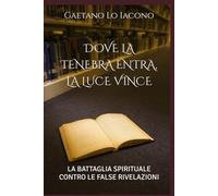 DOVE LA TENEBRA ENTRA, LA LUCE VINCE: LA BATTAGLIA SPIRITUALE CONTRO LE FALSE RIVELAZIONI