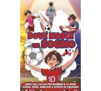 DOVE NASCE UN SOGNO: Libro sul calcio per bambini 8-12 anni, sogni, sfide, amicizia e spirito di squadra.
