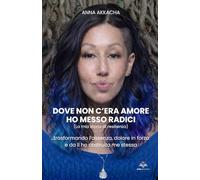 Dove non c’era amore ho messo radici (La mia storia di resilienza): …trasformando l’assenza, dolore in forza e da lì ho costruito me stessa