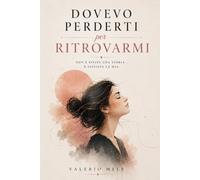 Dovevo Perderti per Ritrovarmi: Non è finita una storia... è iniziata la mia. 12 fasi per attraversare il dolore, liberarti dalla dipendenza emotiva e sceglierti ogni giorno.