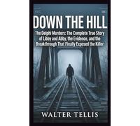 Down the Hill: The Delphi Murders: The Complete True Story of Libby and Abby, the Evidence, and the Breakthrough That Finally Exposed the Killer (True Story Behind the Screen)