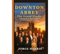 DOWNTON ABBEY: The Grand Finale - A Farewell to the Crawleys, A Celebration of Legacy