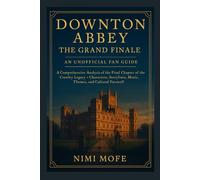 Downton Abbey: The Grand Finale - An Unofficial Fan Guide: A Comprehensive Analysis of the Final Chapter of the Crawley Legacy - Characters, Storylines, Music, Themes, and Cultural Farewell