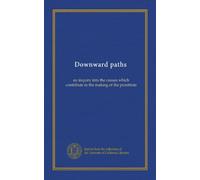 Downward paths: an inquiry into the causes which contribute to the making of the prostitute