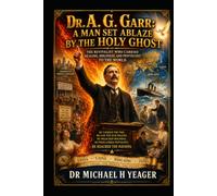 Dr. A. G. Garr: A Man Set Ablaze by the Holy Ghost: The Revivalist Who Carried Healing, Holiness, and Pentecost to the World