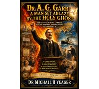 Dr. A. G. Garr: A Man Set Ablaze by the Holy Ghost: The Revivalist Who Carried Healing, Holiness, and Pentecost to the World