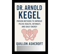 Dr. Arnold Kegel: Proven Methods to Improve Pelvic Health, Intimacy, and Daily Energy
