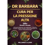 DR. BARBARA - CURA PER LA PRESSIONE ALTA: Abbassa la pressione senza farmaci - Soluzioni erboristiche, terapie naturali, alimenti curativi e cambiamenti dello stile di vita che funzionano