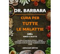 DR. BARBARA - CURA PER TUTTE LE MALATTIE: Un piano di guarigione olistico - Rimedi erboristici, cure nutrizionali, programmi detox e strategie di stile di vita per ristabilire la salute totale