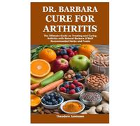 Dr. Barbara Cure for Arthritis: The Ultimate Guide on Treating and Curing Arthritis with Natural Barbara O'Neill Recommended Herbs and Foods