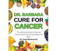 Dr. Barbara Cure For Cancer: The Ultimate Guide To Healing Cancer Naturally Using Herbs And Diets